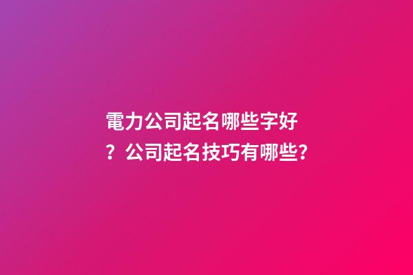 電力公司起名哪些字好？公司起名技巧有哪些？